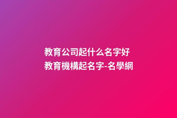 教育公司起什么名字好 教育機構起名字-名學網-第1張-公司起名-玄機派